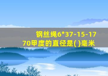 钢丝绳6*37-15-1770甲度的直径是( )毫米